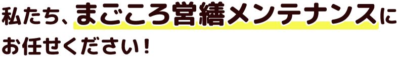 私たち、まごころ営繕メンテナンスに
お任せください！